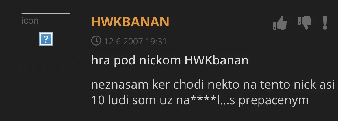 Komentár od HWKBANAN z 12. 6. 2007: hra pod nickom HWKbanan, neznášam, keď chodí niekto na tento nick, asi 10 ľudí som už na***l